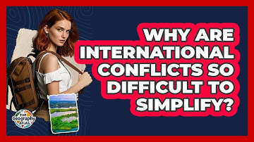 Why Are International Conflicts So Difficult To Simplify? - The Geography Atlas
