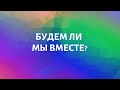 БУДЕМ ЛИ МЫ ВМЕСТЕ?