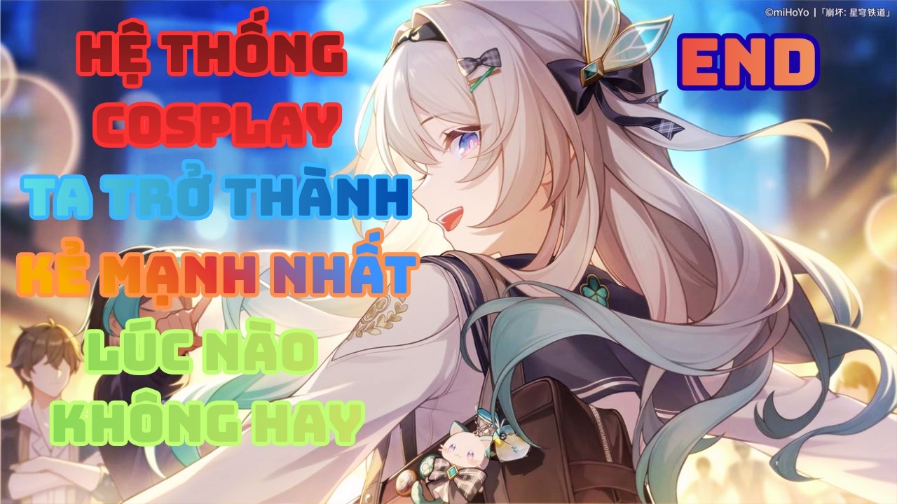 Hệ Thống Cosplay , Ta Trở Thành Kẻ Mạnh Nhất Lúc Nào Không Hay | END