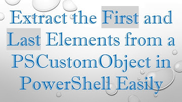 Extract the First and Last Elements from a PSCustomObject in PowerShell Easily