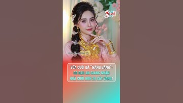 Vừa cưới đã “nặng gánh”: Cô dâu An Giang nhận quà cưới hơn 20 cây vàng! | Hóng Chuyện Đó Đây