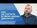 КАК НЕ ПУСТИТЬ В СЕБЯ ДЕМОНОВ? Ответы на вопросы