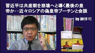 習近平は共産朝を崩壊へと導く最後の皇帝か‥近々ロシアの偽皇帝プーチンと会談　by榊淳司