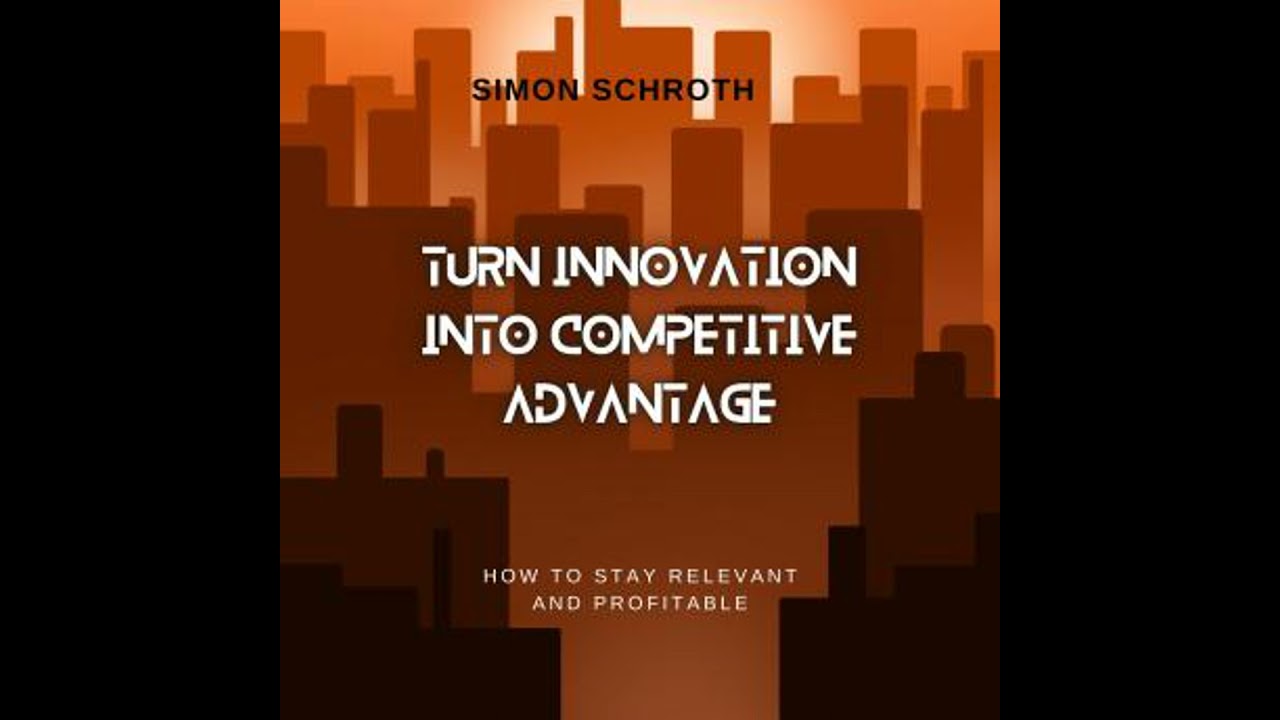 Turn Innovation Into Competitive Advantage: How to Stay Relevant and Profitable - Simon Schroth
