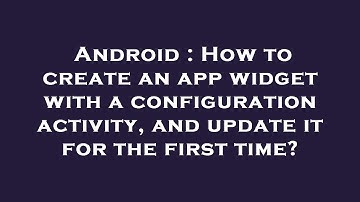 Android : How to create an app widget with a configuration activity, and update it for the first tim