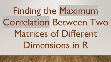 Finding the Maximum Correlation Between Two Matrices of Different Dimensions in R