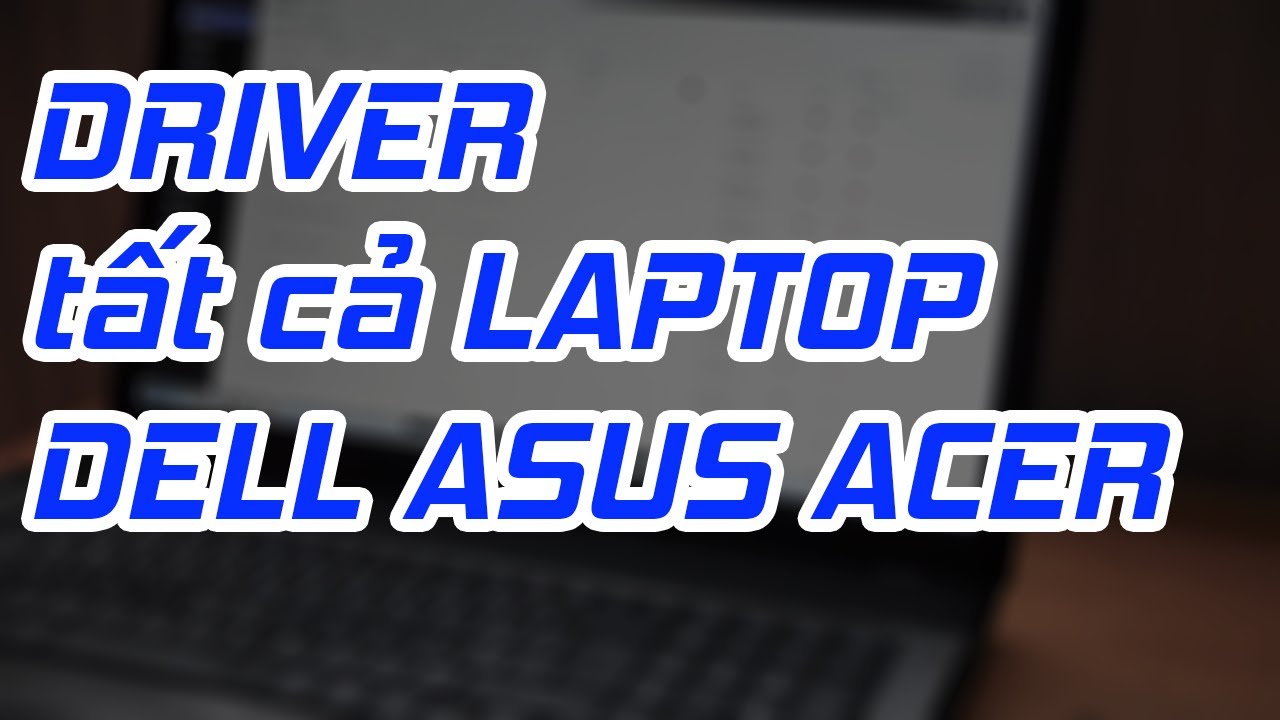 Hướng dẫn tìm và cài đặt Driver cho tất cả Laptop Dell, Asus, Acer, Lenovo