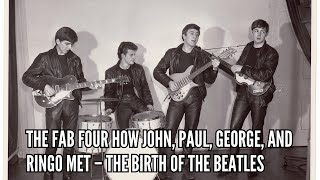 The Fab Four How John, Paul, George, and Ringo Met – The Birth of The Beatles