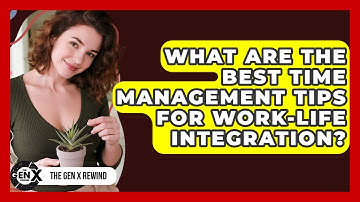 What Are The Best Time Management Tips For Work-life Integration? - The Gen X Rewind