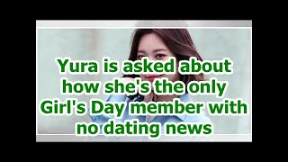 Yura is asked about how she's the only Girl's Day member with no dating news