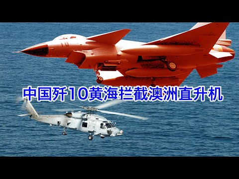 中国歼10在黄海危险拦截澳洲直升机，国防部外交部说法不一，背后到底是在做什么？