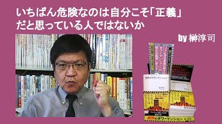 いちばん危険なのは自分こそ「正義」だと思っている人ではないか　by榊淳司