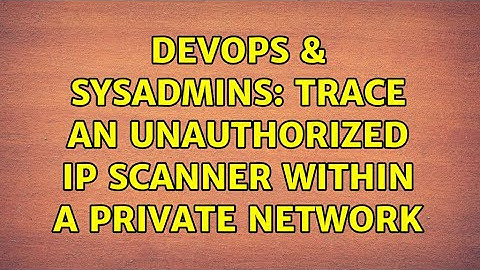 DevOps & SysAdmins: Trace an Unauthorized IP Scanner within a private network (3 Solutions!!)