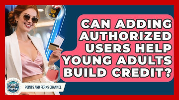 Can Adding Authorized Users Help Young Adults Build Credit? - Points and Perks Channel