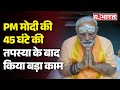 PM Modi Meditation: मोदी ने 45 घंटे की तपस्या के बाद किया बड़ा काम! | R Bharat