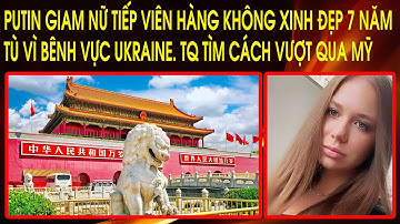 Putin giam nữ tiếp viên hàng không xinh đẹp 7 năm tù vì bênh vực Ukraine. TQ tìm cách vượt qua Mỹ