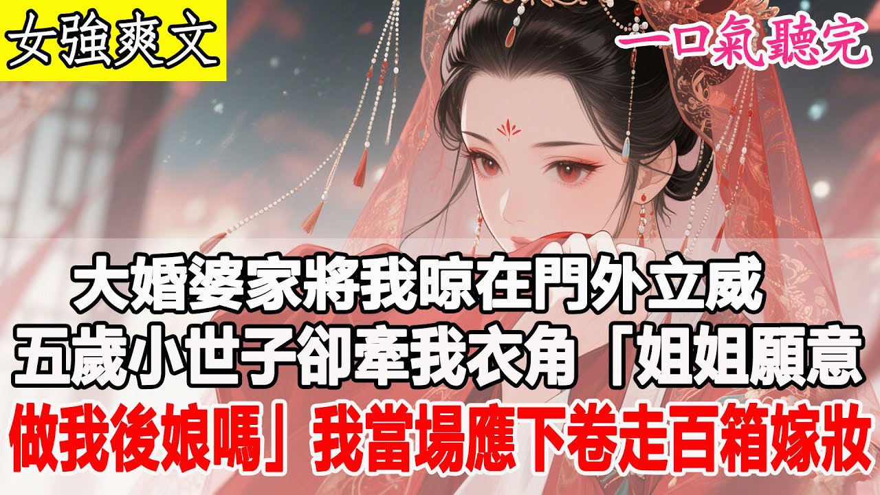 【完結爽文】大婚遭婆家門外羞辱，五歲小世子卻牽我衣角：「姐姐願意做我後娘嗎？」我當場應下，轉身卷走百箱嫁妝……# 原創 