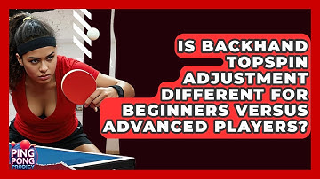 Is Backhand Topspin Adjustment Different For Beginners Versus Advanced Players? - Ping Pong Prodigy