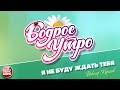 БОДРОЕ УТРО ❀ ПЕСНИ ДЛЯ ХОРОШЕГО НАСТРОЕНИЯ ❀ ВИКТОР КОРОЛЁВ — Я НЕ БУДУ ЖДАТЬ ТЕБЯ