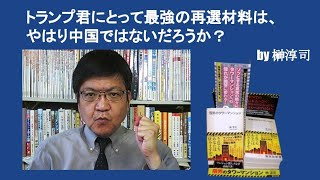 トランプ君にとって最強の再選材料は、やはり中国ではないだろうか？　by榊淳司