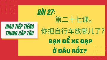 BÀI 27. Tự học giao tiếp tiếng Trung cấp tốc. 第二十七课。你把自行车放哪儿了？BẠN ĐỂ XE ĐẠP Ở ĐÂU RỒI? #27