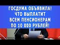 Госдума объявила, что выплатит ВСЕМ пенсионерам по 10 000 рублей!