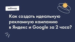 Онлайн-практикум: Как создать идеальную рекламную кампанию в Яндекс и Google за 2 часа?