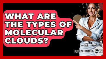 What Are The Types Of Molecular Clouds? - Physics Frontier