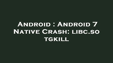 Android : Android 7 Native Crash: libc.so tgkill