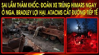 Sai lầm thảm khốc, đoàn xe trúng HIMARS ngay trên đất Nga. Bradley lợi hại. ATACMS cắt đường tiếp tế