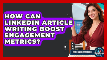 How Can LinkedIn Article Writing Boost Engagement Metrics? - Get Linked Together