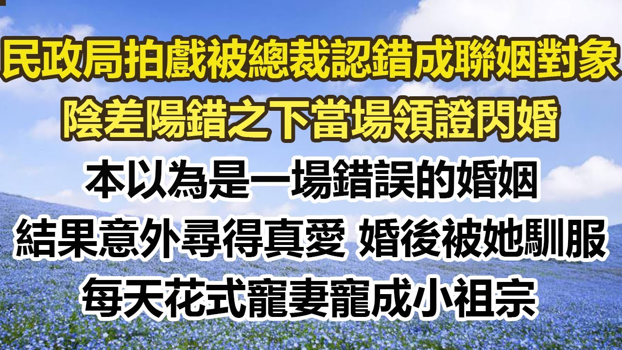民政局拍戲被總裁認錯成聯姻對象，陰差陽錯之下當場領證閃婚，本以為是一場錯誤的婚姻，結果意外尋得真愛 婚後被她馴服，每天花式寵妻寵成小祖宗！#幸福敲門 #為人處世 #生活經驗 #情感故事
