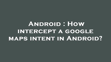 Android : How intercept a google maps intent in Android?