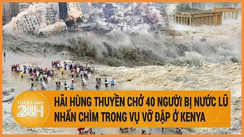 Hãi hùng thuyền chở 40 người bị nước lũ nhấn chìm trong vụ vỡ đập ở Kenya