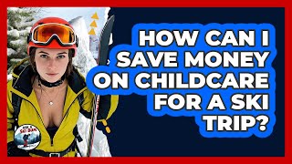 How Can I Save Money On Childcare For A Ski Trip? - Ask A Ski Bum