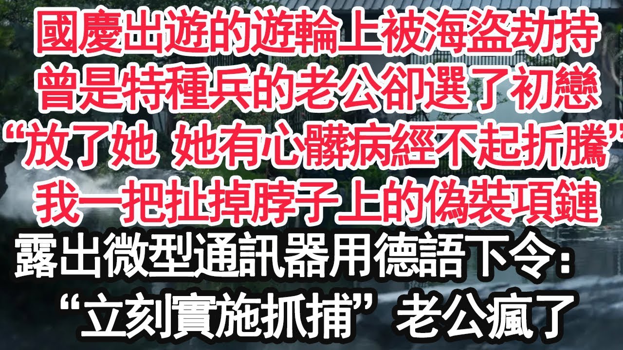 國慶出遊的遊輪上被海盜劫持，曾是特種兵的老公卻選了初戀，“放了她 她有心髒病經不起折騰”我一把扯掉脖子上的偽裝項鏈，露出微型通訊器用德語下令：“立刻實施抓捕”老公瘋了【顧亞男】【大女主】【婚姻自主】
