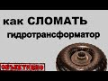 Как сломать гидротрансформатор