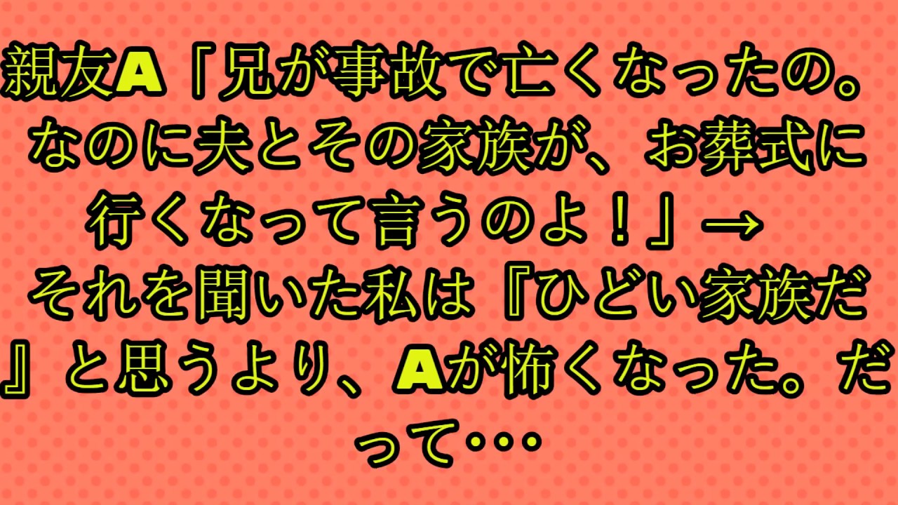 親友a 兄が事故で亡くなったの なのに夫とその家族が お葬式に行くなって言うのよ それを聞いた私は ひどい家族だ と思うより Aが怖くなった だって Youtube