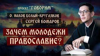 Зачем молодежи Православие? | о. Иаков Белый-Кругляков | проект "Говорим".