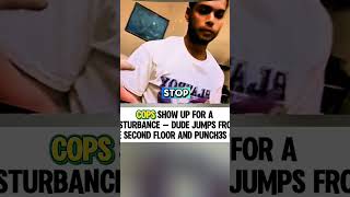 Cops Show up for a Disturbance  Dude Jumps From the Second Floor and Punchs Cop Information
