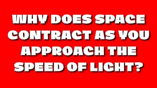 WHY DOES SPACE CONTRACT AS YOU APPROACH THE SPEED OF LIGHT?