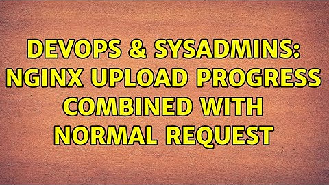 DevOps & SysAdmins: nginx upload progress combined with normal request