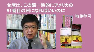 台湾は、この際一時的にアメリカの51番目の州になればいいのに　by 榊淳司