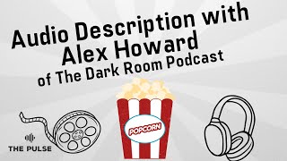 Audio Description with Alex Howard of The Dark Room Podcast | The Pulse