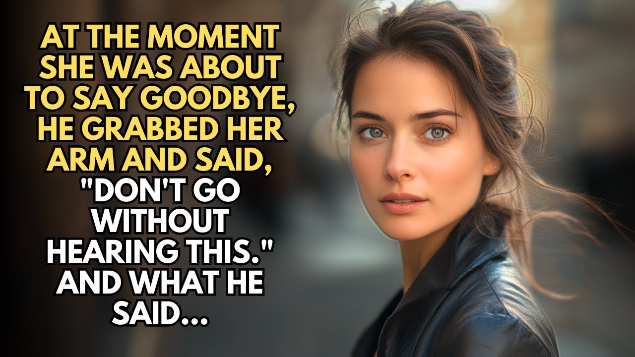 AT THE MOMENT SHE WAS ABOUT TO SAY GOODBYE, HE GRABBED HER ARM AND SAID, 