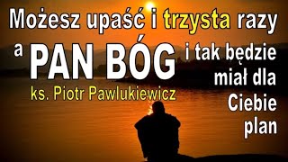 Ks. Piotr Pawlukiewicz - Możesz upaść nawet trzysta razy, a Bóg i tak będzie miał dla Ciebie plan