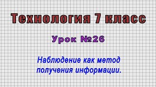 Технология 7 класс (Урок№26 - Наблюдение как метод получения информации.)