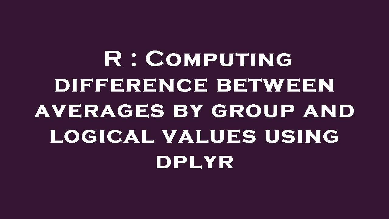 r-computing-difference-between-averages-by-group-and-logical-values