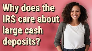 Why does the IRS care about large cash deposits?