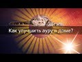 КАК УЛУЧШИТЬ АУРУ В ДОМЕ?